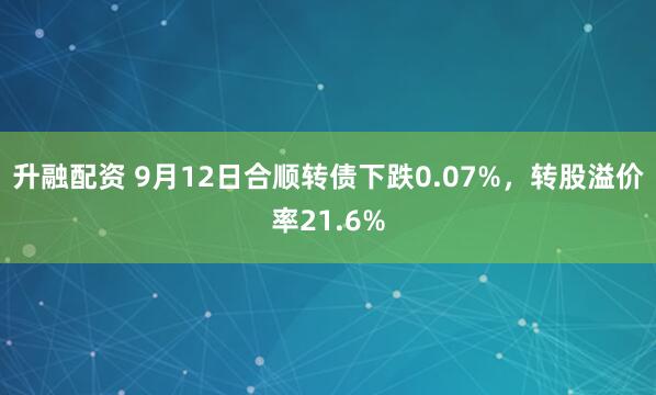 升融配资 9月12日合顺转债下跌0.07%，转股溢价率21.6%