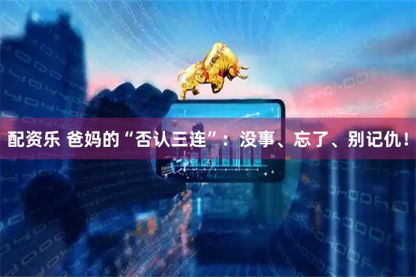 配资乐 爸妈的“否认三连”：没事、忘了、别记仇！