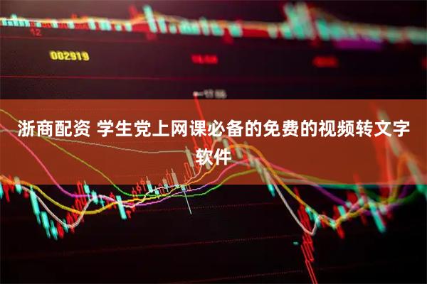 浙商配资 学生党上网课必备的免费的视频转文字软件