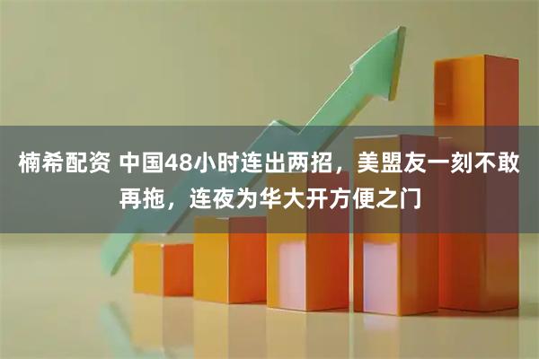 楠希配资 中国48小时连出两招，美盟友一刻不敢再拖，连夜为华大开方便之门