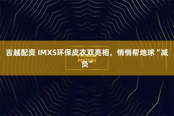 吉越配资 IMXS环保皮衣双亮相，悄悄帮地球“减负”