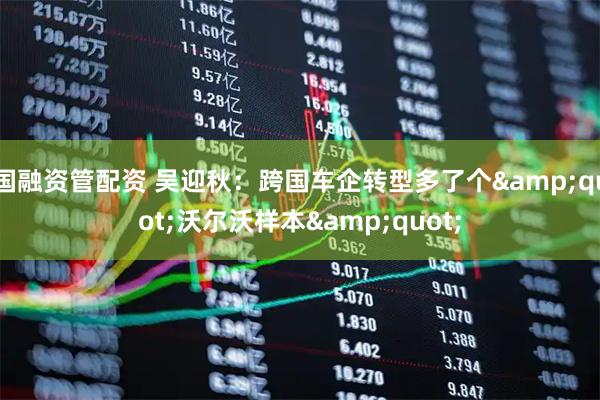 国融资管配资 吴迎秋：跨国车企转型多了个&quot;沃尔沃样本&quot;