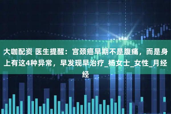 大咖配资 医生提醒：宫颈癌早期不是腹痛，而是身上有这4种异常，早发现早治疗_杨女士_女性_月经