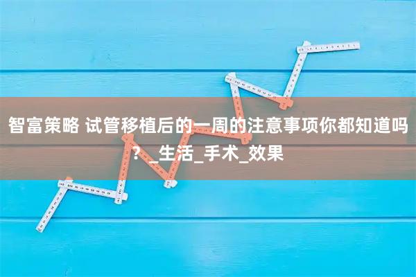 智富策略 试管移植后的一周的注意事项你都知道吗？_生活_手术_效果