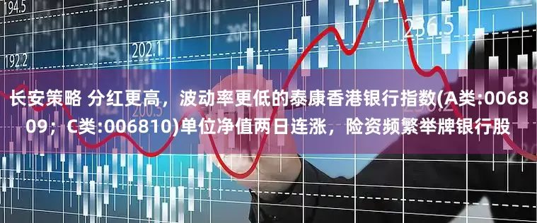 长安策略 分红更高，波动率更低的泰康香港银行指数(A类:006809；C类:006810)单位净值两日连涨，险资频繁举牌银行股