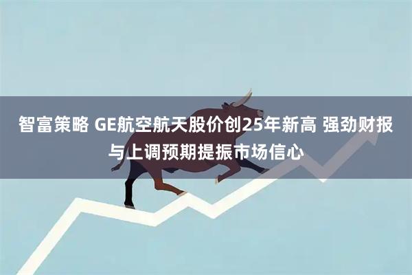 智富策略 GE航空航天股价创25年新高 强劲财报与上调预期提振市场信心