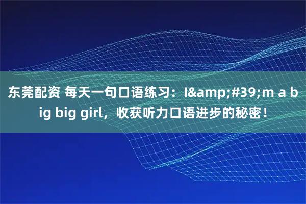 东莞配资 每天一句口语练习：I&#39;m a big big girl，收获听力口语进步的秘密！