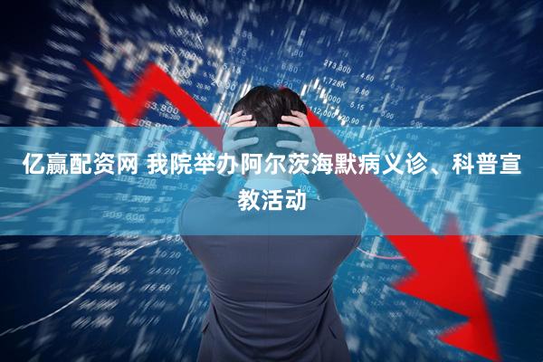 亿赢配资网 我院举办阿尔茨海默病义诊、科普宣教活动