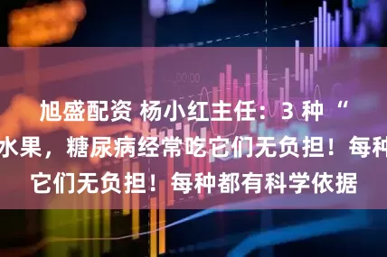 旭盛配资 杨小红主任：3 种 “胰岛友好型” 水果，糖尿病经常吃它们无负担！每种都有科学依据