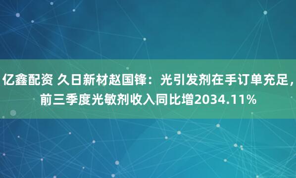 亿鑫配资 久日新材赵国锋：光引发剂在手订单充足，前三季度光敏剂收入同比增2034.11%