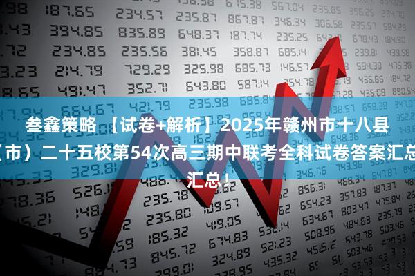 叁鑫策略 【试卷+解析】2025年赣州市十八县(市)二十五校第54次高三期中联考全科试卷答案汇总!