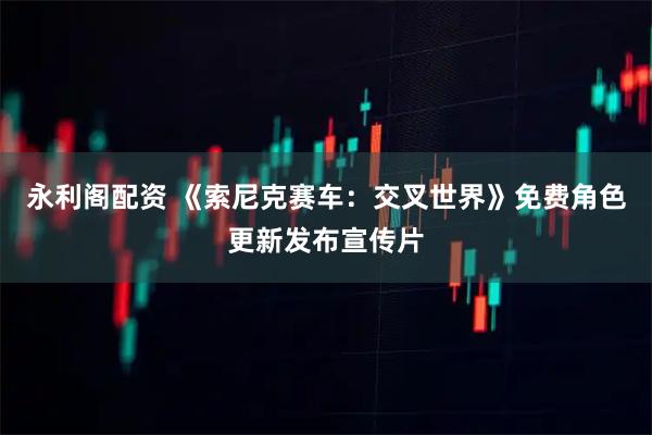永利阁配资 《索尼克赛车：交叉世界》免费角色更新发布宣传片