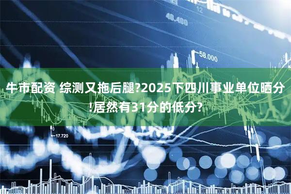 牛市配资 综测又拖后腿?2025下四川事业单位晒分!居然有31分的低分?