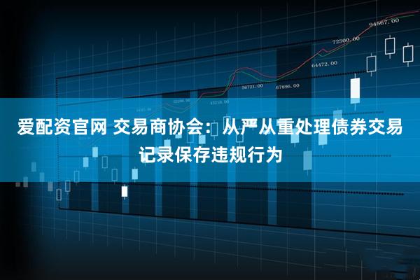 爱配资官网 交易商协会：从严从重处理债券交易记录保存违规行为