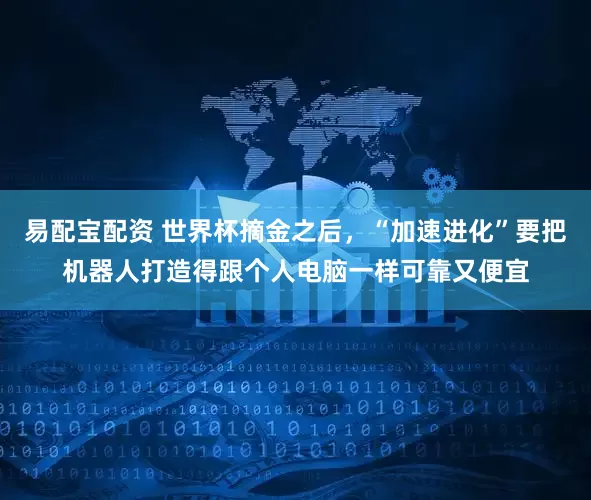 易配宝配资 世界杯摘金之后,“加速进化”要把机器人打造得跟个人电脑一样可靠又便宜