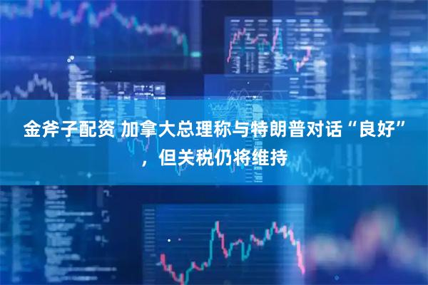 金斧子配资 加拿大总理称与特朗普对话“良好”，但关税仍将维持