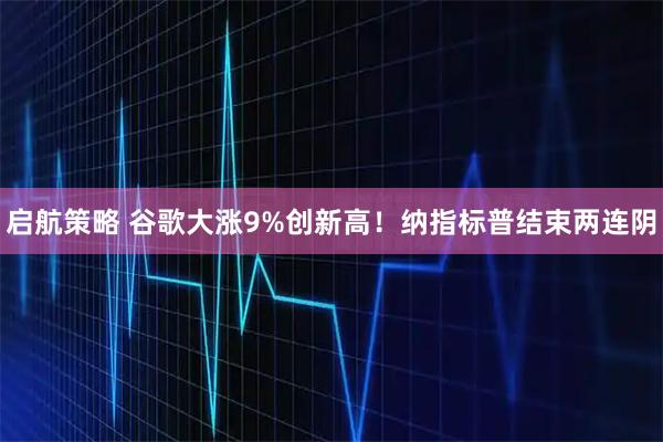 启航策略 谷歌大涨9%创新高！纳指标普结束两连阴