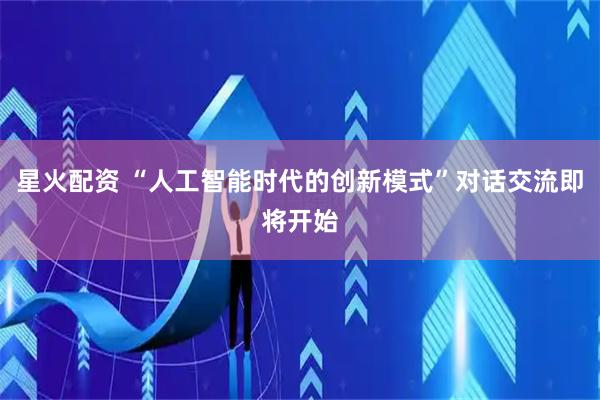 星火配资 “人工智能时代的创新模式”对话交流即将开始