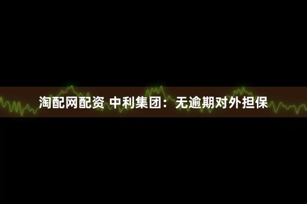淘配网配资 中利集团：无逾期对外担保