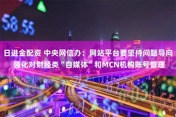 日进金配资 中央网信办：网站平台要坚持问题导向 强化对财经类“自媒体”和MCN机构账号管理