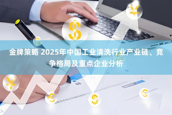 金牌策略 2025年中国工业清洗行业产业链、竞争格局及重点企业分析