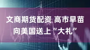 文商期货配资 高市早苗向美国送上“大礼”