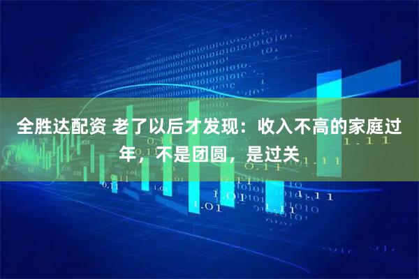 全胜达配资 老了以后才发现：收入不高的家庭过年，不是团圆，是过关