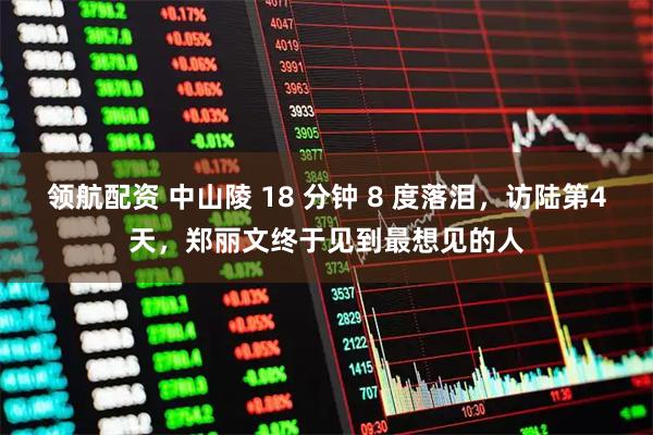 领航配资 中山陵 18 分钟 8 度落泪，访陆第4天，郑丽文终于见到最想见的人
