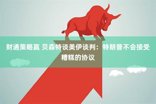 财通策略嬴 贝森特谈美伊谈判：特朗普不会接受糟糕的协议