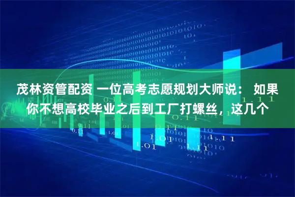 茂林资管配资 一位高考志愿规划大师说: 如果你不想高校毕业之后到工厂打螺丝,这几个