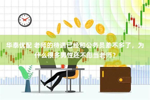 华泰优配 老师的待遇已经和公务员差不多了，为什么很多男性还不愿当老师？
