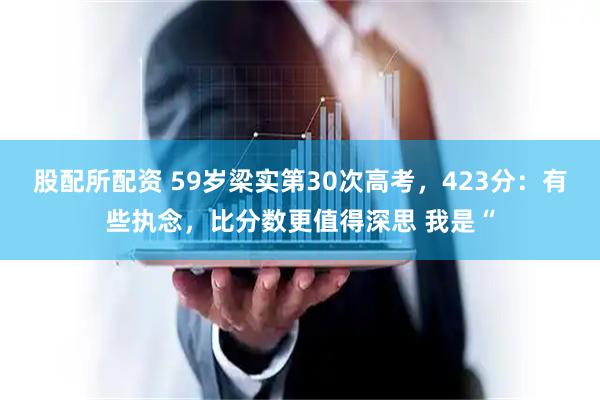 股配所配资 59岁梁实第30次高考，423分：有些执念，比分数更值得深思 我是“